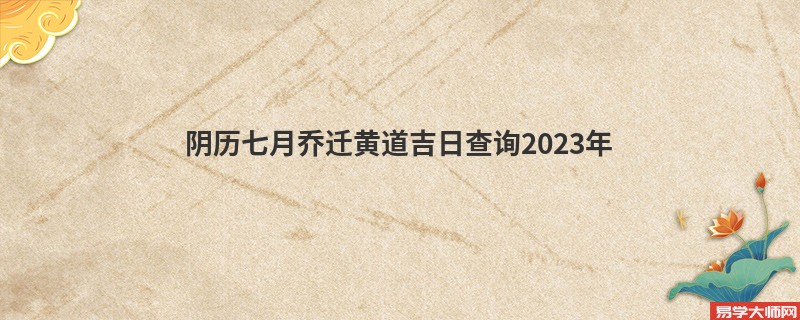 阴历七月乔迁黄道吉日查询2023年