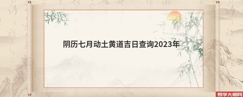 阴历七月动土黄道吉日查询2023年