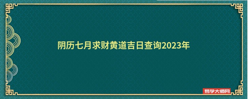 阴历七月求财黄道吉日查询2023年