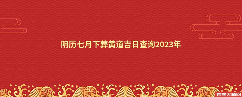 阴历七月下葬黄道吉日查询2023年