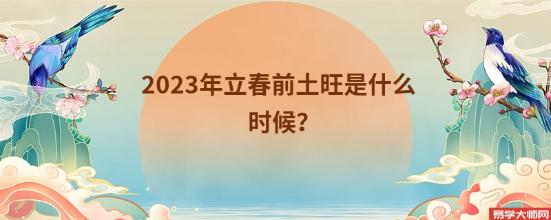 2023年立春前土旺是什么时候？