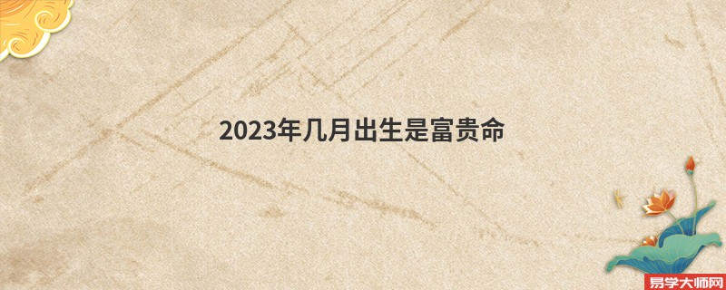 2023年几月出生是富贵命