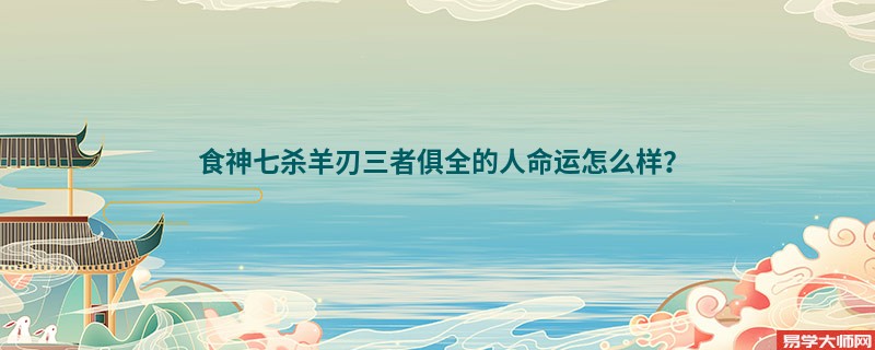 食神七杀羊刃三者俱全的人命运怎么样？