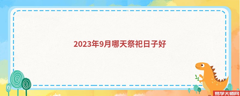 2023年9月哪天祭祀日子好