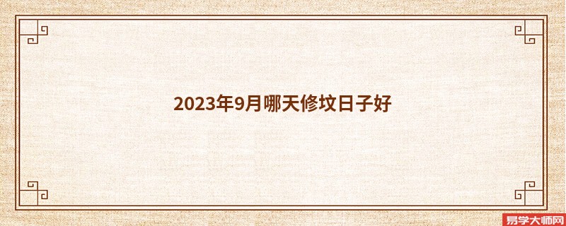 2023年9月哪天修坟日子好