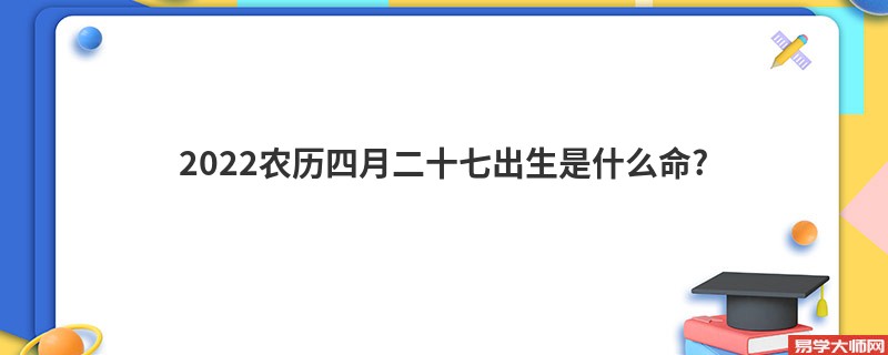 2022农历四月二十七出生是什么命?