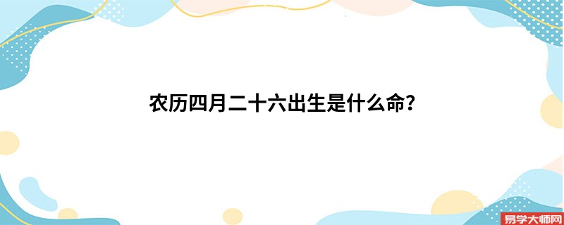 农历四月二十六出生是什么命？