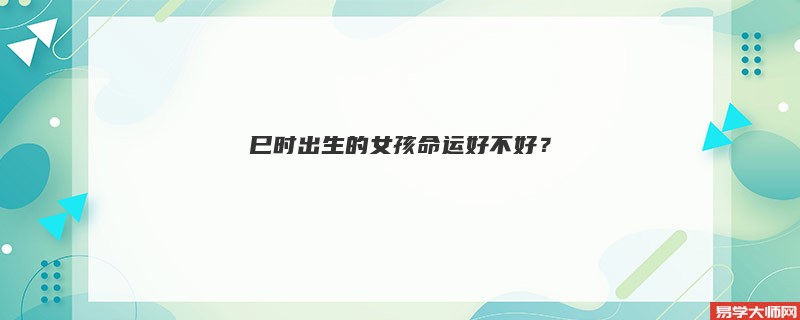 巳时出生的女孩命运好不好？