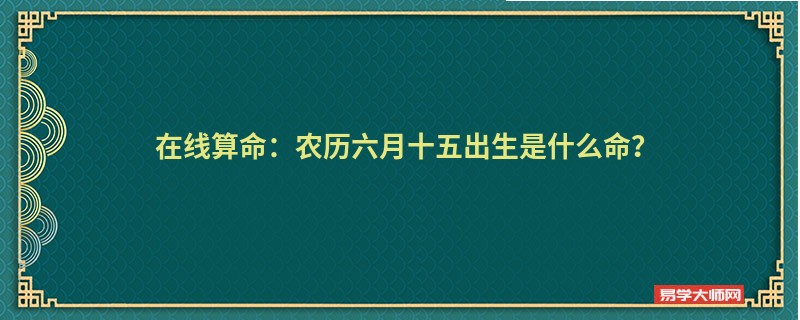 在线算命：农历六月十五出生是什么命？