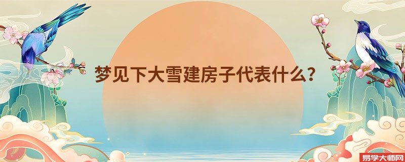 梦见下大雪建房子代表什么？