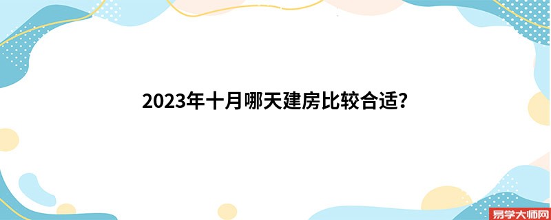 2023年十月哪天建房比较合适？