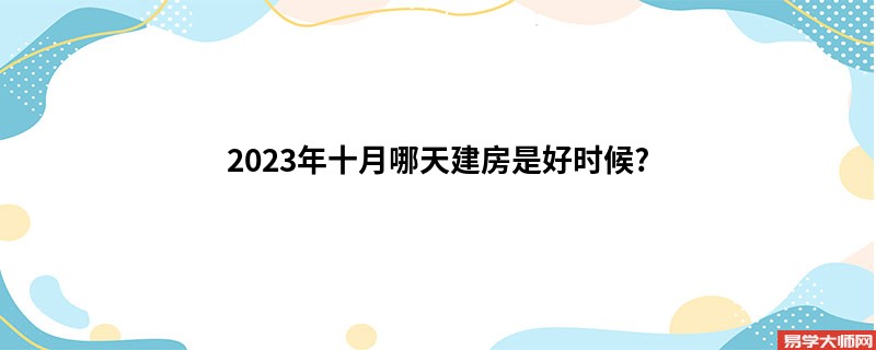 2023年十月哪天建房是好时候?