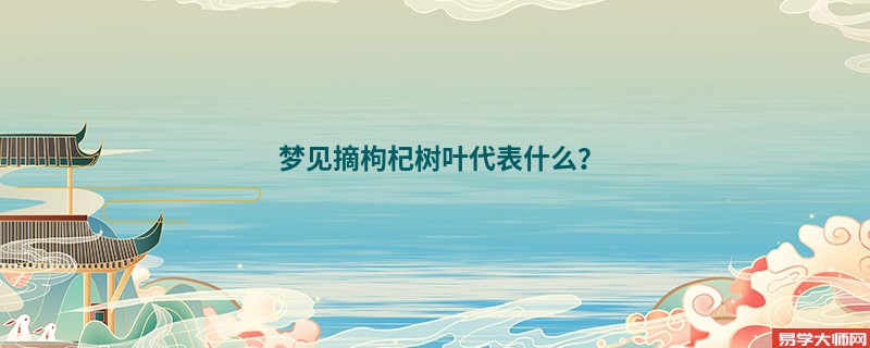 梦见摘枸杞树叶代表什么？