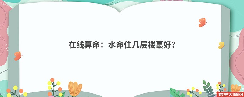 在线算命：水命住几层楼蕞好？