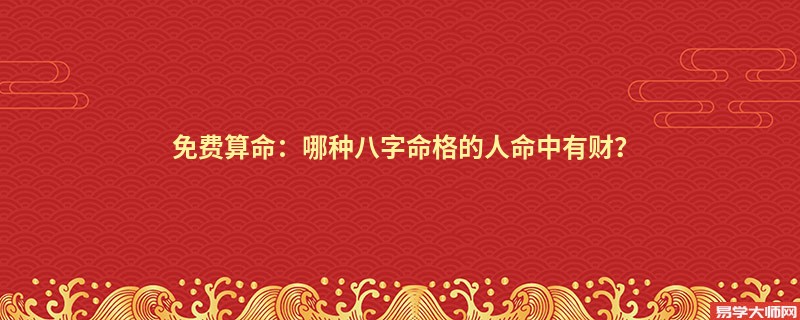 免费算命：哪种八字命格的人命中有财？