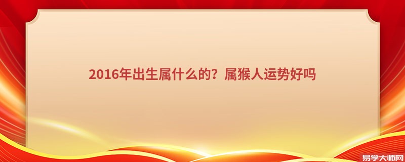 2016年出生属什么的？属猴人运势好吗