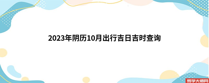 2023年阴历10月出行吉日吉时查询