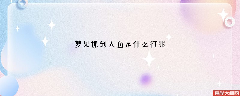 梦见抓到大鱼是什么征兆