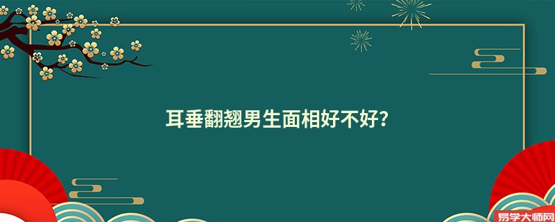 耳垂翻翘男生面相好不好？