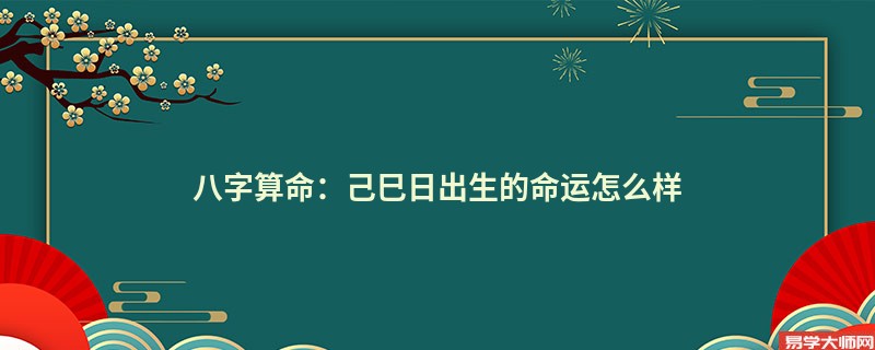 八字算命：己巳日出生的命运怎么样