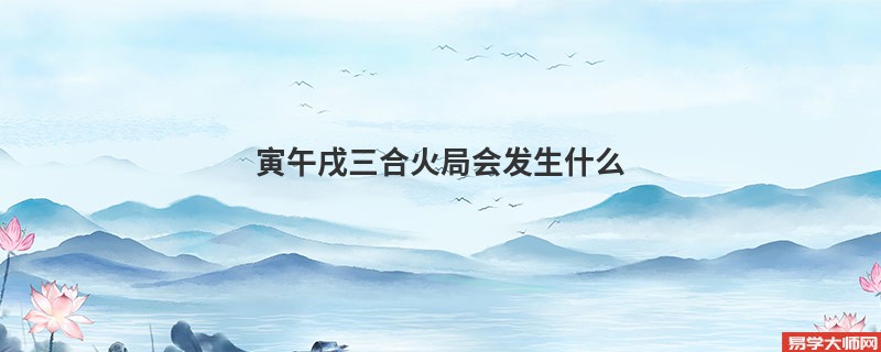 寅午戌三合火局会发生什么