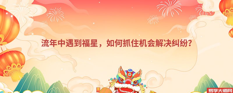 流年中遇到福星，如何抓住机会解决纠纷？