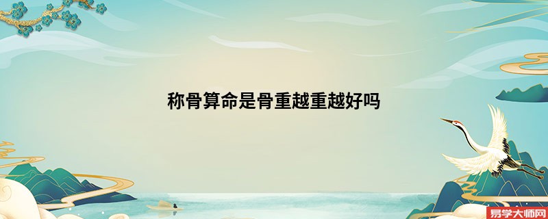 <a href='https://www.seo371.com/chengusuanming/' target='_blank'><u>称骨算命</u></a>是骨重越重越好吗