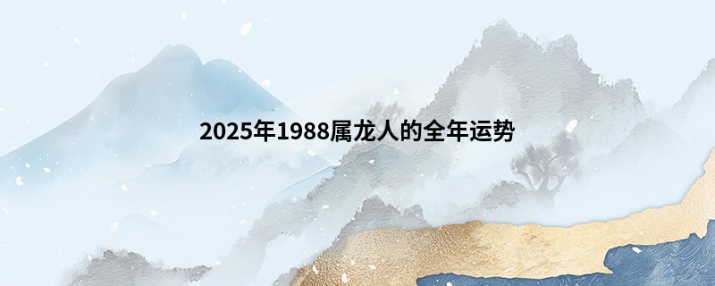 2025年1988属龙人的全年运势