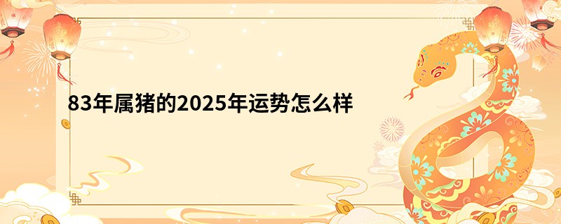 83年属猪的2025年运势怎么样