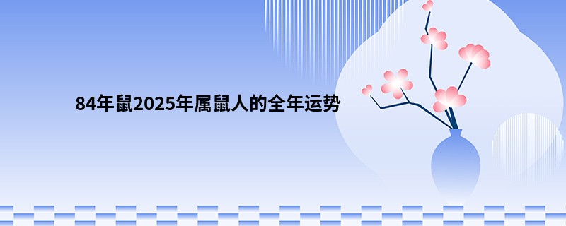 84年鼠2025年属鼠人的全年运势