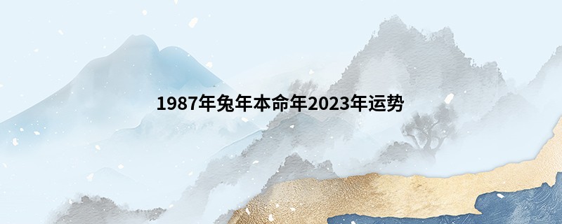 1987年兔年本命年2023年运势