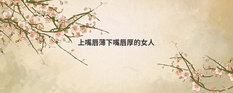 上嘴唇薄下嘴唇厚的女人
